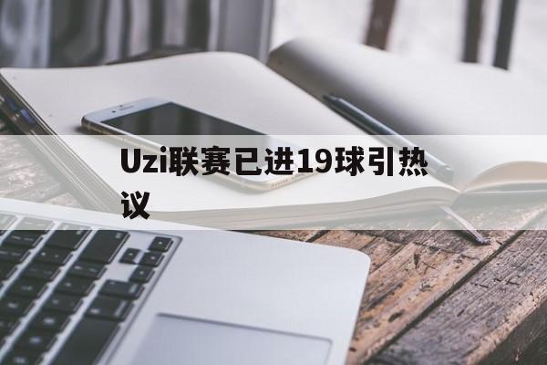Uzi联赛已进19球引热议的简单介绍 Uzi联赛已进19球引热议的简单介绍